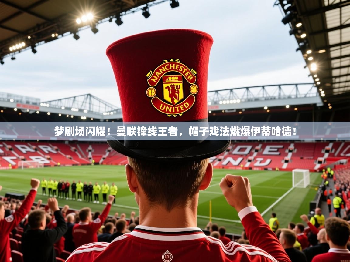 梦剧场闪耀！曼联锋线王者，帽子戏法燃爆伊蒂哈德！  第2张