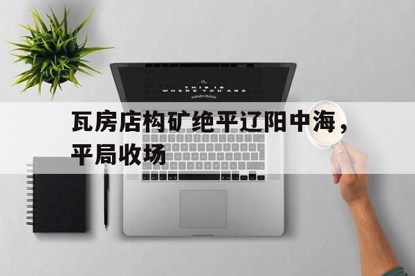 爱游戏-瓦房店构矿绝平辽阳中海，平局收场的简单介绍