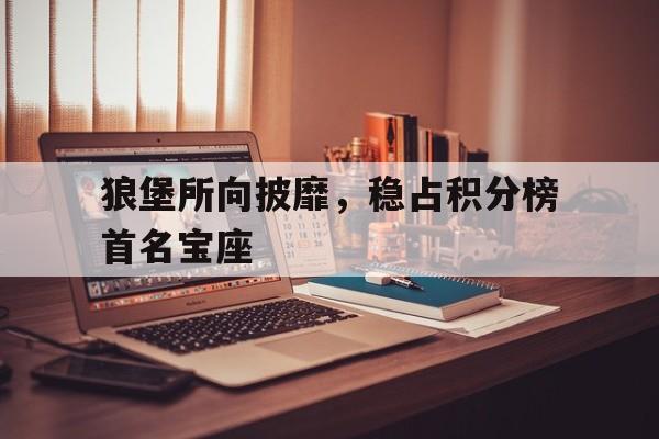爱游戏体育平台-包含狼堡所向披靡，稳占积分榜首名宝座的词条